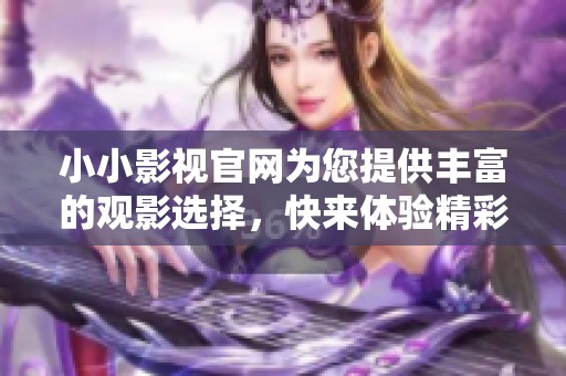小小影视官网为您提供丰富的观影选择，快来体验精彩内容吧
