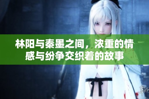 林阳与秦墨之间，浓重的情感与纷争交织着的故事