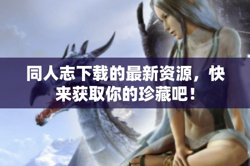 同人志下载的最新资源，快来获取你的珍藏吧！