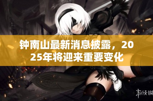 钟南山最新消息披露，2025年将迎来重要变化