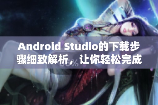 Android Studio的下载步骤细致解析，让你轻松完成安装与使用