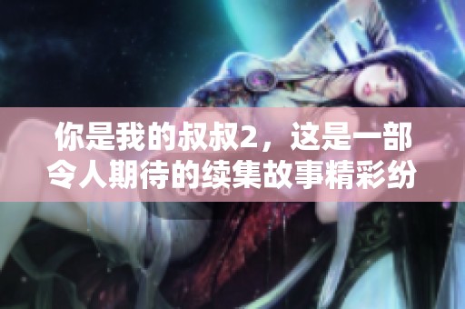 你是我的叔叔2，这是一部令人期待的续集故事精彩纷呈