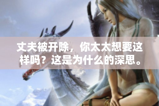 丈夫被开除，你太太想要这样吗？这是为什么的深思。