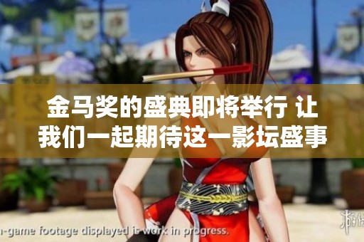 金马奖的盛典即将举行 让我们一起期待这一影坛盛事的精彩角逐