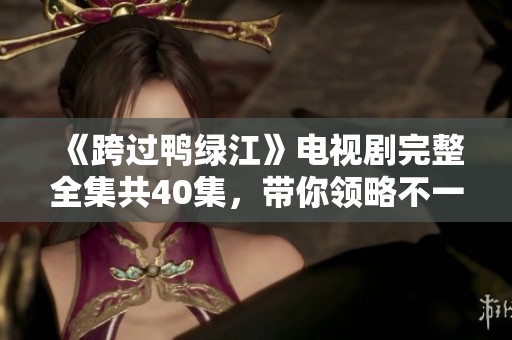 《跨过鸭绿江》电视剧完整全集共40集，带你领略不一样的历史故事与情感纠葛
