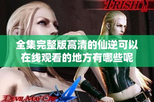 全集完整版高清的仙逆可以在线观看的地方有哪些呢