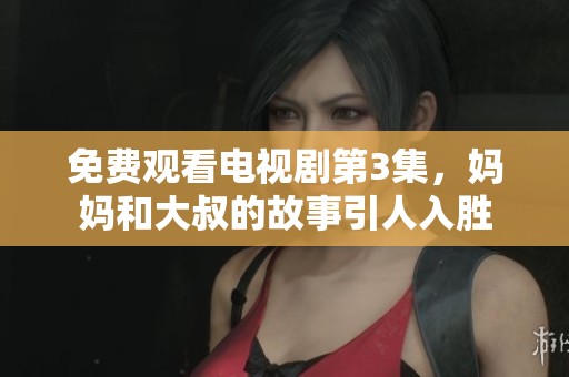 免费观看电视剧第3集，妈妈和大叔的故事引人入胜