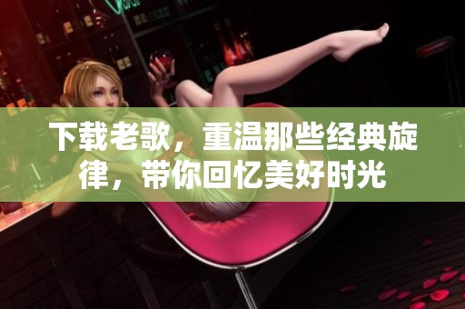 下载老歌，重温那些经典旋律，带你回忆美好时光
