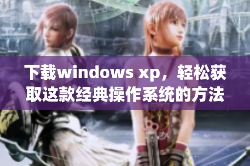 下载windows xp，轻松获取这款经典操作系统的方法与步骤