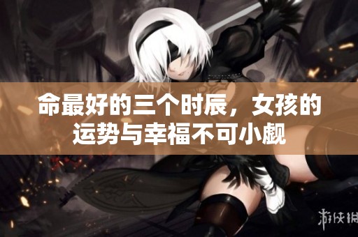命最好的三个时辰，女孩的运势与幸福不可小觑