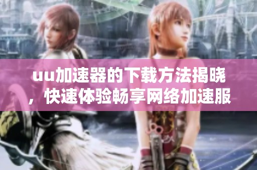 uu加速器的下载方法揭晓，快速体验畅享网络加速服务