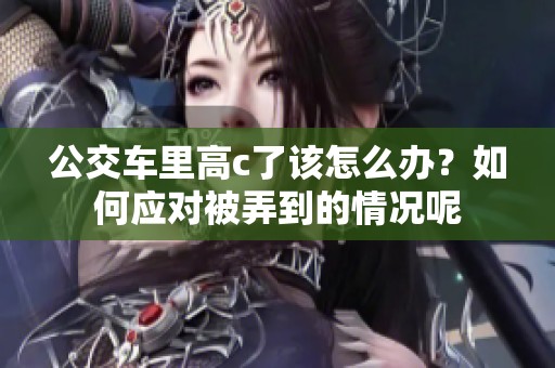 公交车里高c了该怎么办？如何应对被弄到的情况呢