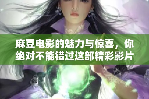 麻豆电影的魅力与惊喜，你绝对不能错过这部精彩影片