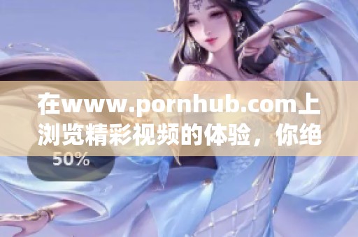 在www.роrnhub.соm上浏览精彩视频的体验，你绝对不能错过这个网站