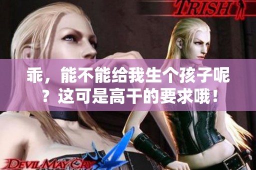 乖，能不能给我生个孩子呢？这可是高干的要求哦！