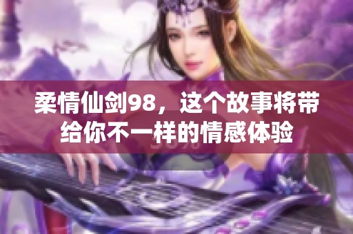 柔情仙剑98，这个故事将带给你不一样的情感体验