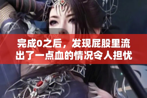 完成0之后，发现屁股里流出了一点血的情况令人担忧