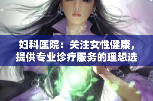 妇科医院：关注女性健康，提供专业诊疗服务的理想选择
