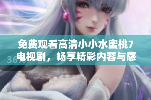 免费观看高清小小水蜜桃7电视剧，畅享精彩内容与感人故事