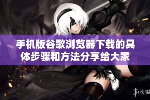 手机版谷歌浏览器下载的具体步骤和方法分享给大家