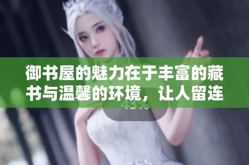 御书屋的魅力在于丰富的藏书与温馨的环境，让人留连忘返。
