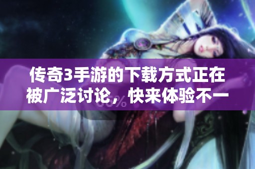 传奇3手游的下载方式正在被广泛讨论，快来体验不一样的游戏魅力！