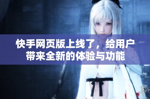 快手网页版上线了，给用户带来全新的体验与功能