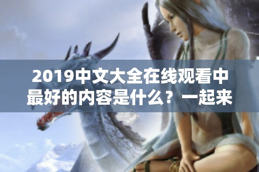 2019中文大全在线观看中最好的内容是什么？一起来看看吧！