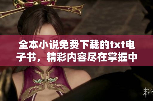 全本小说免费下载的txt电子书，精彩内容尽在掌握中，无需错过！