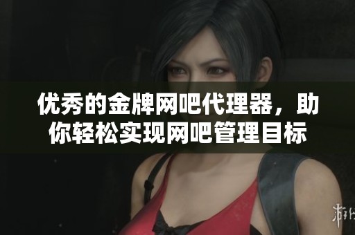 优秀的金牌网吧代理器，助你轻松实现网吧管理目标