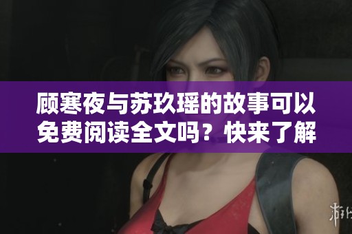 顾寒夜与苏玖瑶的故事可以免费阅读全文吗？快来了解一下吧！