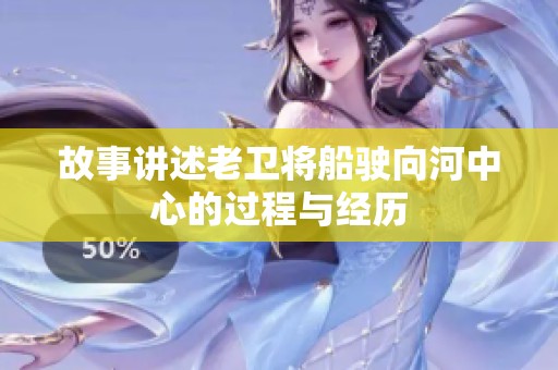 故事讲述老卫将船驶向河中心的过程与经历