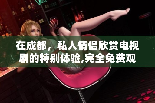 在成都，私人情侣欣赏电视剧的特别体验,完全免费观影！