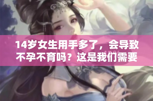 14岁女生用手多了，会导致不孕不育吗？这是我们需要注意的问题。