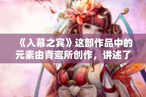 《入幕之宾》这部作品中的元素由青鸾所创作，讲述了许多引人入胜的故事