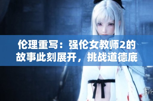 伦理重写：强伦女教师2的故事此刻展开，挑战道德底线的纠葛 深入探讨