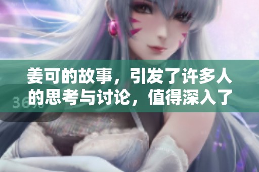 姜可的故事，引发了许多人的思考与讨论，值得深入了解一下。