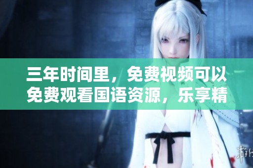 三年时间里，免费视频可以免费观看国语资源，乐享精彩内容