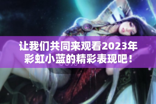 让我们共同来观看2023年彩虹小蓝的精彩表现吧！