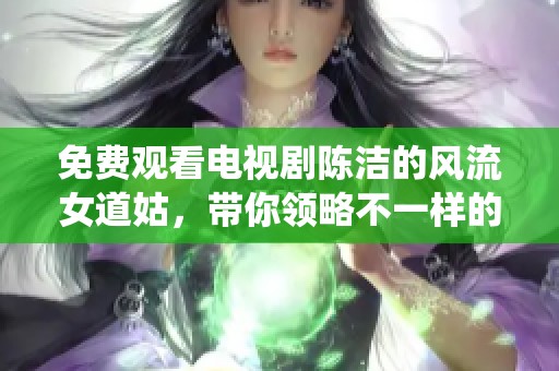 免费观看电视剧陈洁的风流女道姑，带你领略不一样的仙侠故事！