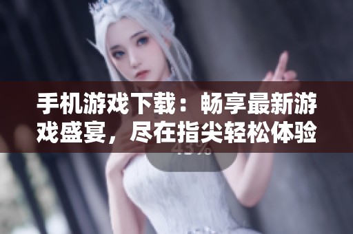 手机游戏下载：畅享最新游戏盛宴，尽在指尖轻松体验！