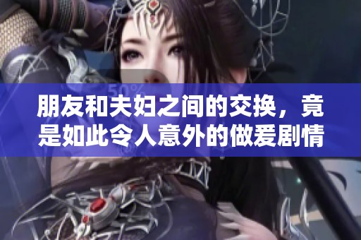朋友和夫妇之间的交换，竟是如此令人意外的做爰剧情hd