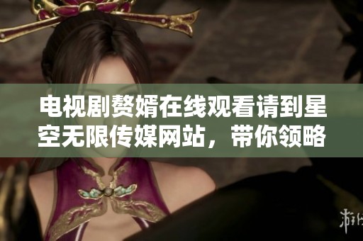 电视剧赘婿在线观看请到星空无限传媒网站，带你领略冫的精彩故事