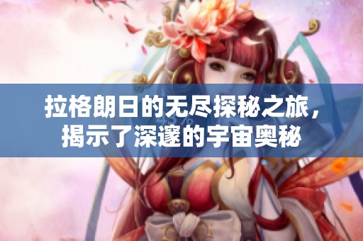 拉格朗日的无尽探秘之旅，揭示了深邃的宇宙奥秘