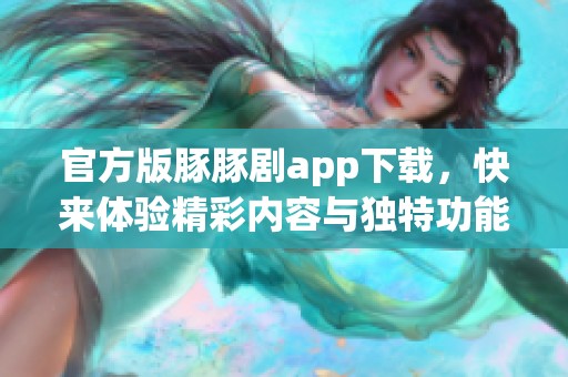 官方版豚豚剧app下载，快来体验精彩内容与独特功能
