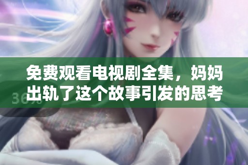 免费观看电视剧全集，妈妈出轨了这个故事引发的思考与感悟