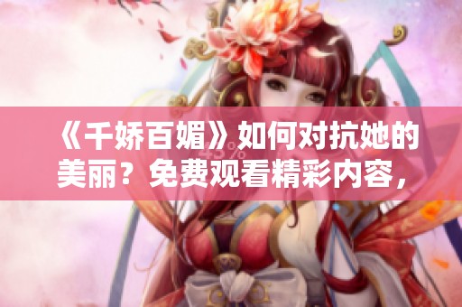 《千娇百媚》如何对抗她的美丽？免费观看精彩内容，尽在这里！