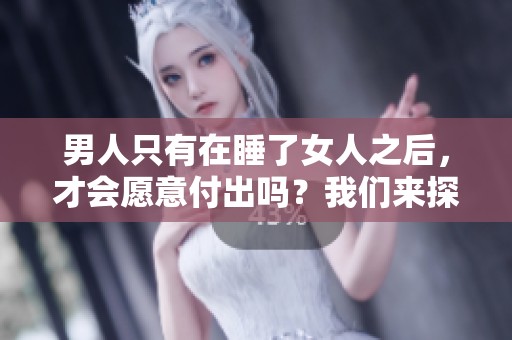 男人只有在睡了女人之后，才会愿意付出吗？我们来探讨一下这个问题。