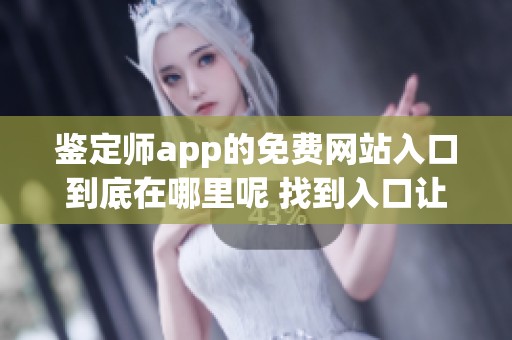 鉴定师app的免费网站入口到底在哪里呢 找到入口让你轻松进入平台