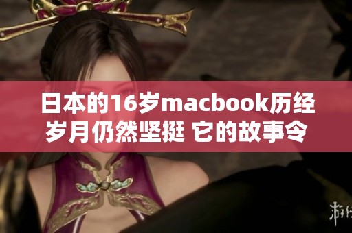日本的16岁macbook历经岁月仍然坚挺 它的故事令人感慨不已